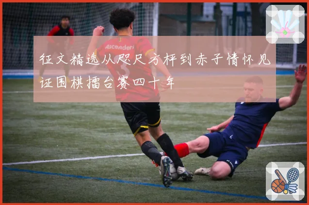 征文精选从咫尺方枰到赤子情怀见证围棋擂台赛四十年