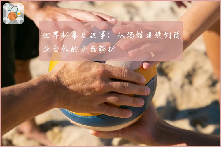 世界杯幕后故事:从场馆建设到商业合作的全面解析
