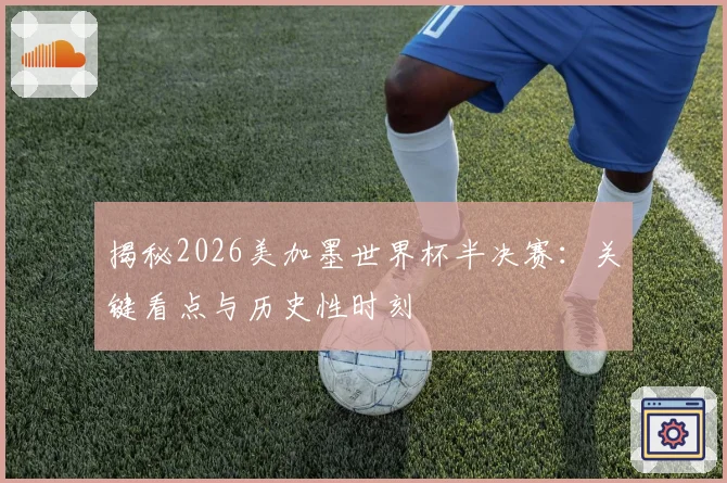 揭秘2026美加墨世界杯半决赛:关键看点与历史性时刻
