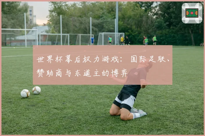 世界杯幕后权力游戏：国际足联、赞助商与东道主的博弈