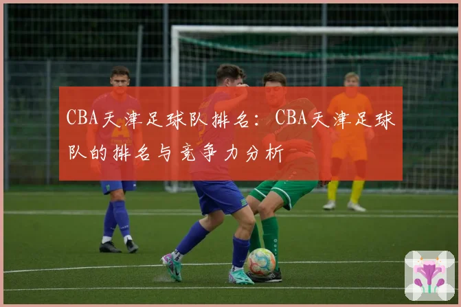CBA天津足球队排名:CBA天津足球队的排名与竞争力分析