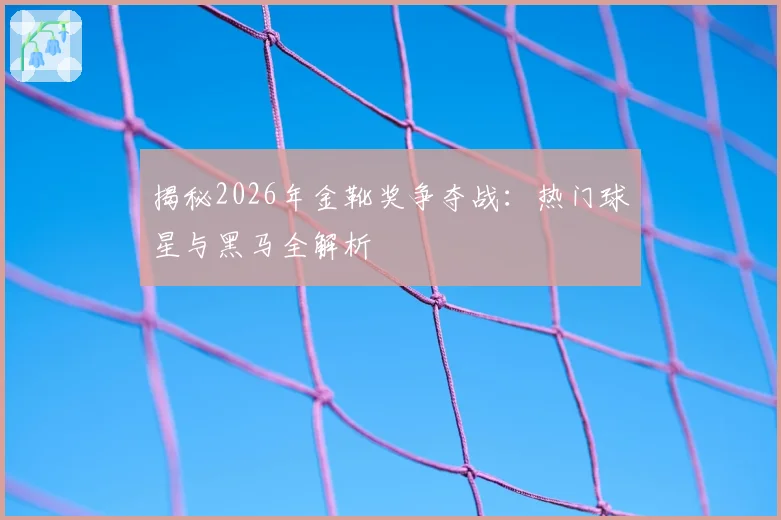 揭秘2026年金靴奖争夺战：热门球星与黑马全解析