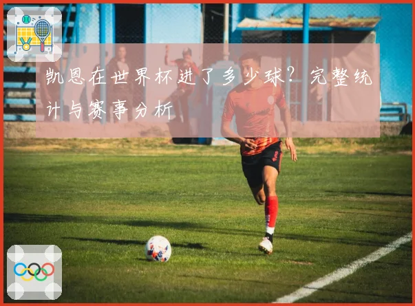 凯恩在世界杯进了多少球？完整统计与赛事分析