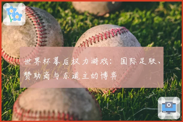 世界杯幕后权力游戏：国际足联、赞助商与东道主的博弈