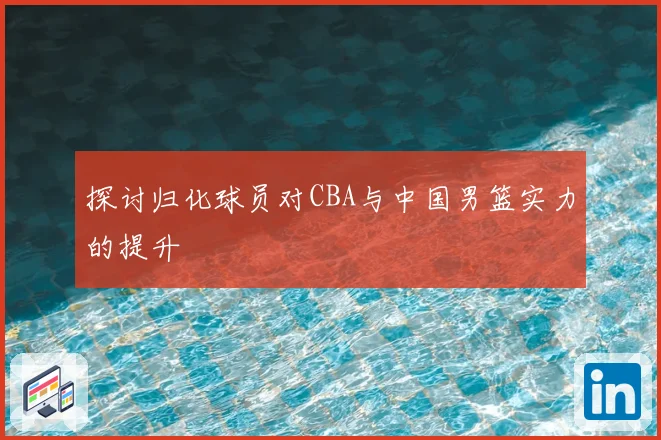 探讨归化球员对CBA与中国男篮实力的提升