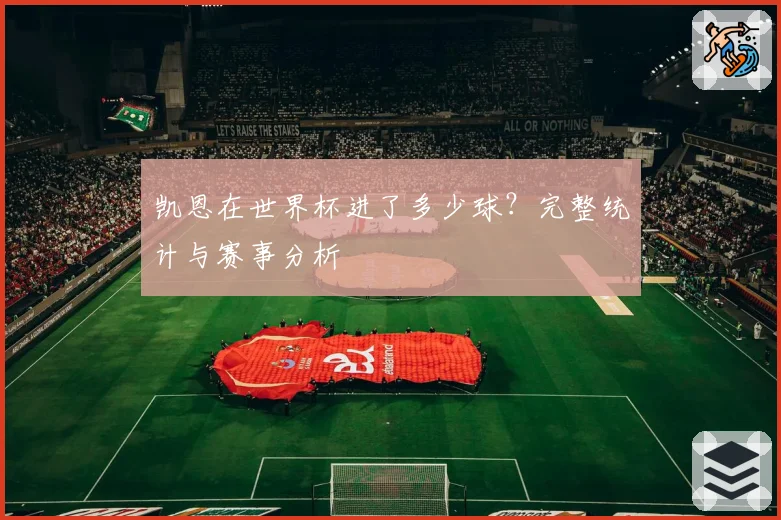 凯恩在世界杯进了多少球?完整统计与赛事分析