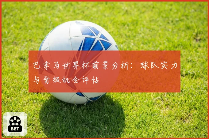 巴拿马世界杯前景分析:球队实力与晋级机会评估