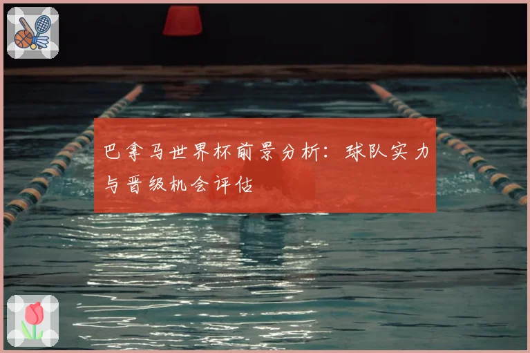 巴拿马世界杯前景分析：球队实力与晋级机会评估