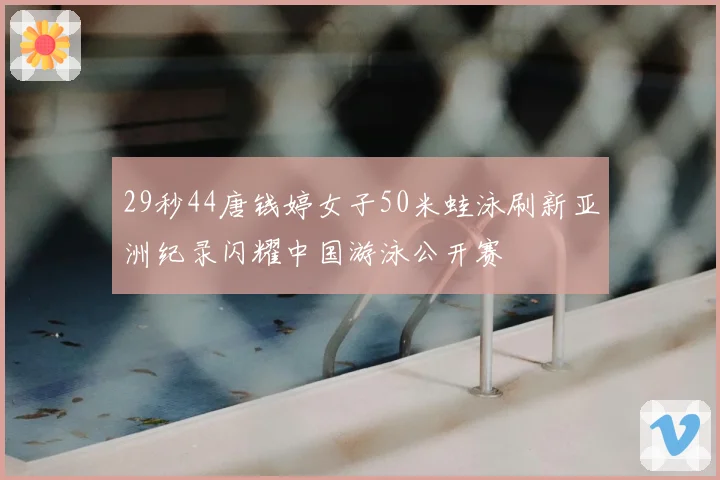 29秒44唐钱婷女子50米蛙泳刷新亚洲纪录闪耀中国游泳公开赛