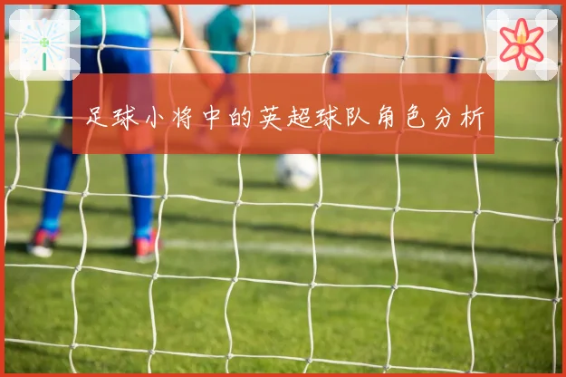足球小将中的英超球队角色分析