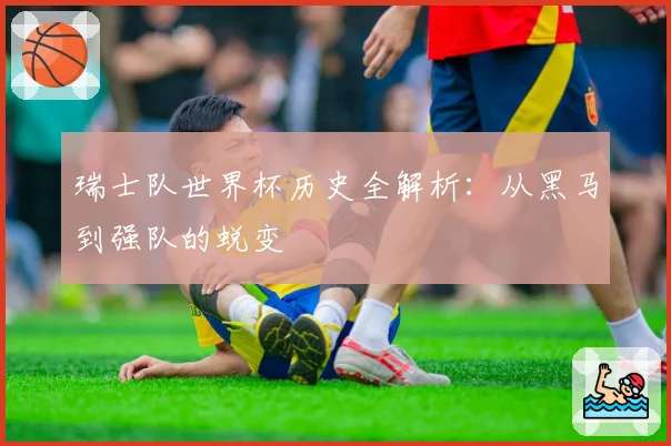 瑞士队世界杯历史全解析:从黑马到强队的蜕变